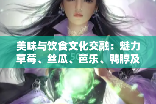 美味与饮食文化交融：魅力草莓、丝瓜、芭乐、鸭脖及翡翠手镯