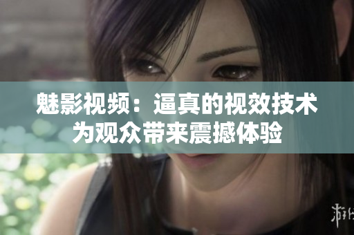 魅影视频：逼真的视效技术为观众带来震撼体验