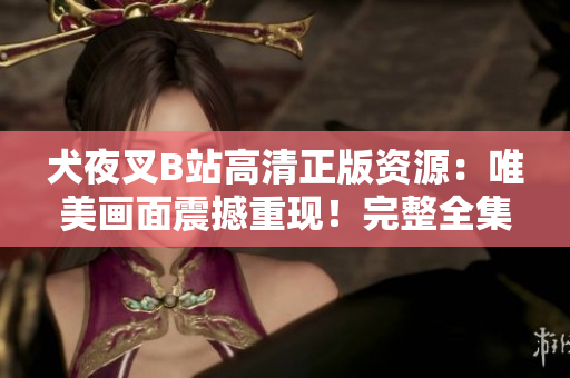 犬夜叉B站高清正版资源：唯美画面震撼重现！完整全集观看指南及相关推荐