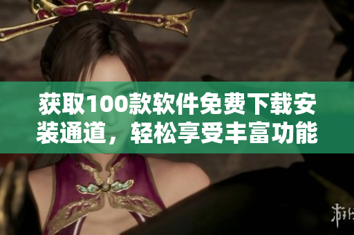 获取100款软件免费下载安装通道，轻松享受丰富功能！