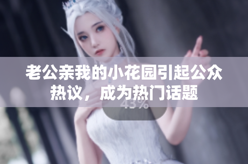 老公亲我的小花园引起公众热议，成为热门话题