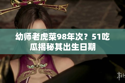 幼师老虎菜98年次？51吃瓜揭秘其出生日期