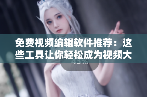 免费视频编辑软件推荐：这些工具让你轻松成为视频大师