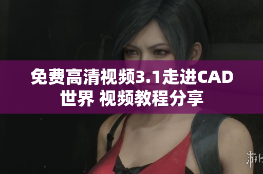 免费高清视频3.1走进CAD世界 视频教程分享