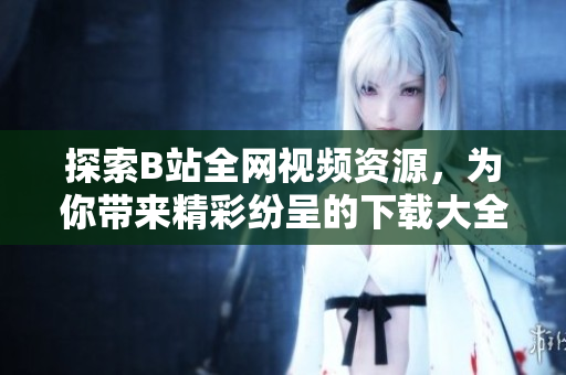探索B站全网视频资源，为你带来精彩纷呈的下载大全