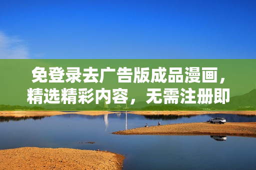 免登录去广告版成品漫画，精选精彩内容，无需注册即刻阅享，让你畅快欣赏！