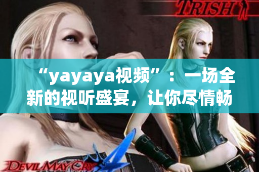 “yayaya视频”：一场全新的视听盛宴，让你尽情畅享的精彩视频展示