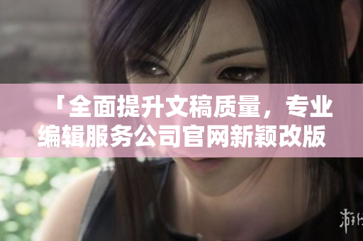 「全面提升文稿质量，专业编辑服务公司官网新颖改版」