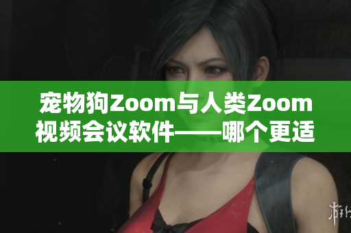 宠物狗Zoom与人类Zoom视频会议软件——哪个更适合您？