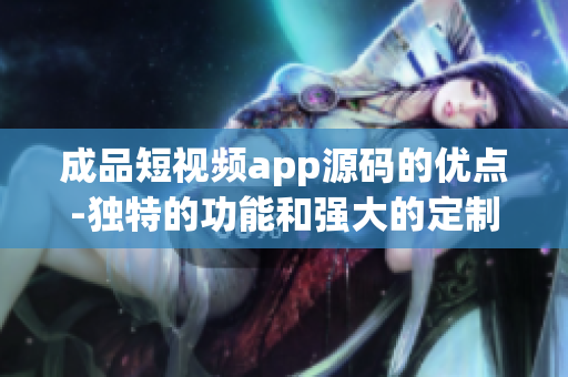 成品短视频app源码的优点-独特的功能和强大的定制性