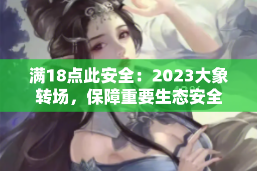 满18点此安全：2023大象转场，保障重要生态安全