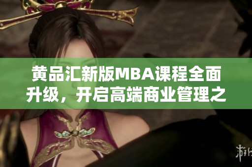 黄品汇新版MBA课程全面升级，开启高端商业管理之旅