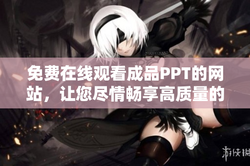 免费在线观看成品PPT的网站，让您尽情畅享高质量的演示文稿