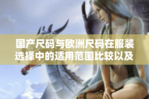 国产尺码与欧洲尺码在服装选择中的适用范围比较以及如何选择最合身的尺码