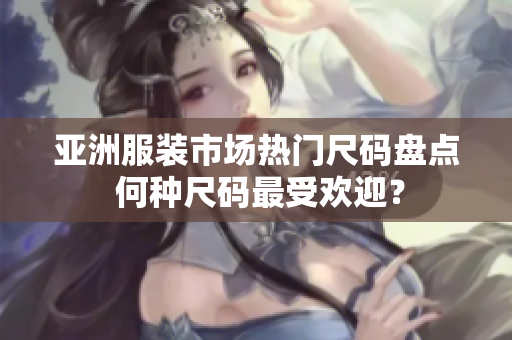 亚洲服装市场热门尺码盘点 何种尺码最受欢迎？