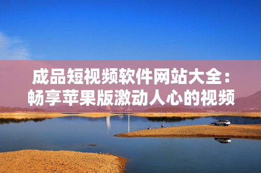 成品短视频软件网站大全：畅享苹果版激动人心的视频创作体验