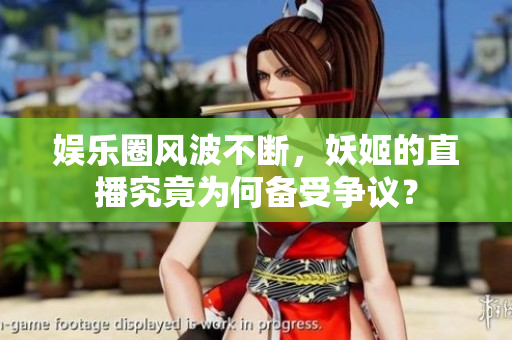 娱乐圈风波不断，妖姬的直播究竟为何备受争议？