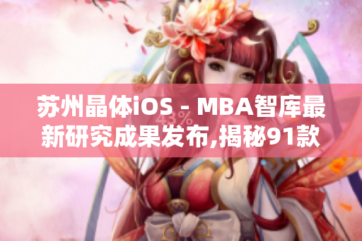 苏州晶体iOS - MBA智库最新研究成果发布,揭秘91款苏州晶体iOS产品的成功之道