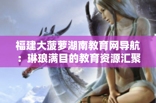 福建大菠萝湖南教育网导航：琳琅满目的教育资源汇聚地
