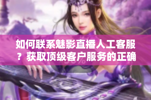 如何联系魅影直播人工客服？获取顶级客户服务的正确方法