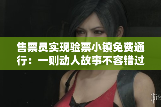 售票员实现验票小镇免费通行：一则动人故事不容错过