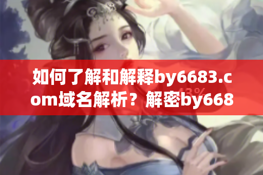 如何了解和解释by6683.com域名解析？解密by6683.com域名的奥秘