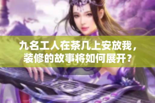 九名工人在茶几上安放我，装修的故事将如何展开？