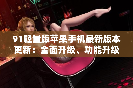 91轻量版苹果手机最新版本更新：全面升级、功能升级、性能升级
