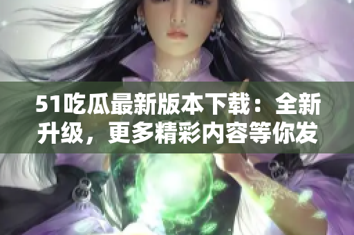 51吃瓜最新版本下载：全新升级，更多精彩内容等你发现