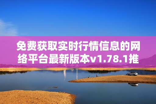 免费获取实时行情信息的网络平台最新版本v1.78.1推出，尽在这里!