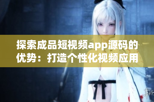 探索成品短视频app源码的优势：打造个性化视频应用的基石