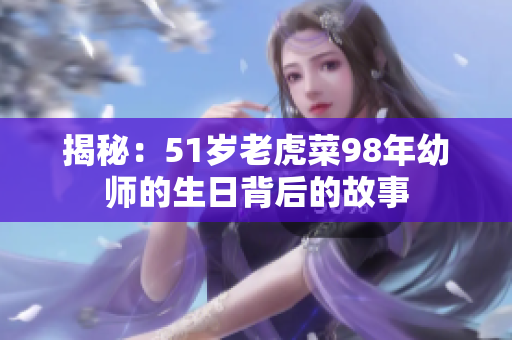 揭秘：51岁老虎菜98年幼师的生日背后的故事