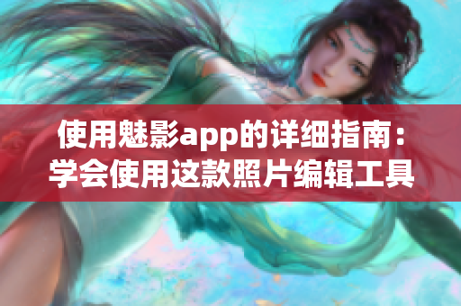 使用魅影app的详细指南：学会使用这款照片编辑工具的方法