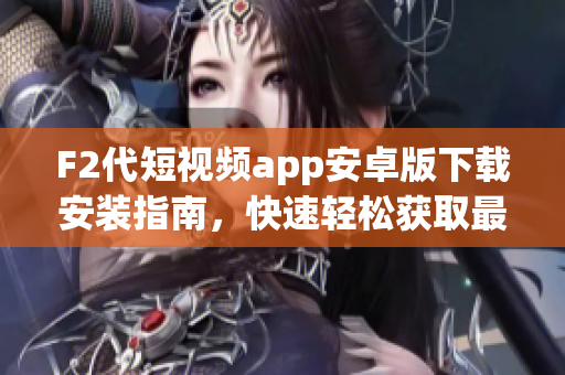 F2代短视频app安卓版下载安装指南，快速轻松获取最新版本的安装步骤