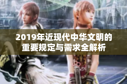 2019年近现代中华文明的重要规定与需求全解析