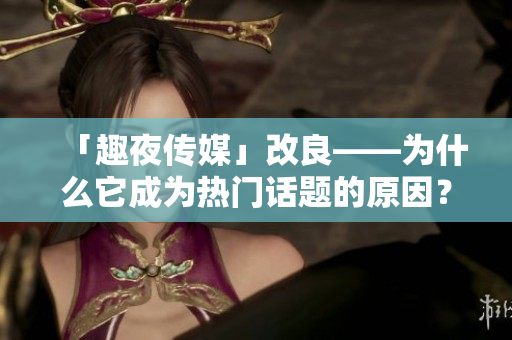 「趣夜传媒」改良——为什么它成为热门话题的原因？