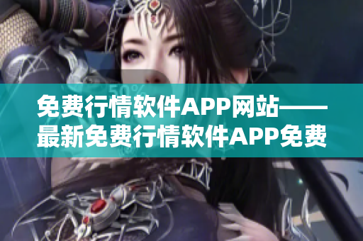 免费行情软件APP网站——最新免费行情软件APP免费下载推荐