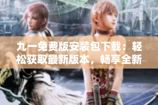 九一免费版安装包下载：轻松获取最新版本，畅享全新体验