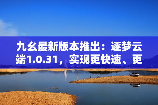 九幺最新版本推出：逐梦云端1.0.31，实现更快速、更高效的操作体验
