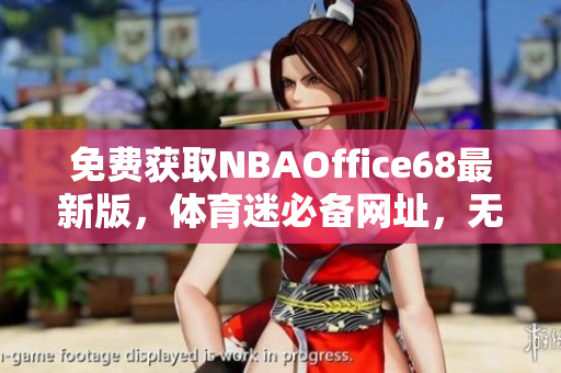 免费获取NBAOffice68最新版，体育迷必备网址，无需九幺订阅