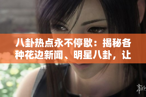 八卦热点永不停歇：揭秘各种花边新闻、明星八卦，让你尽情吃瓜！