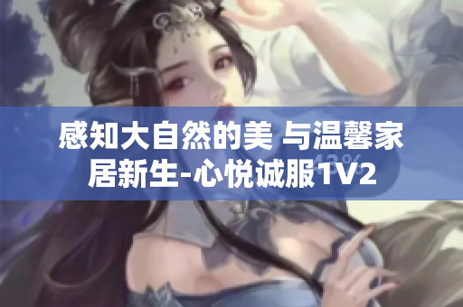 感知大自然的美 与温馨家居新生-心悦诚服1V2
