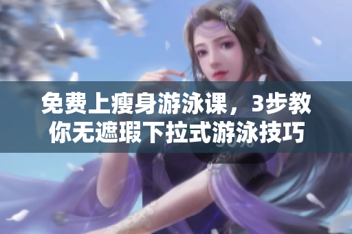 免费上瘦身游泳课，3步教你无遮瑕下拉式游泳技巧