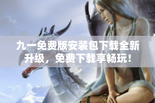 九一免费版安装包下载全新升级，免费下载享畅玩！