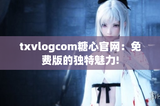 txvlogcom糖心官网：免费版的独特魅力!