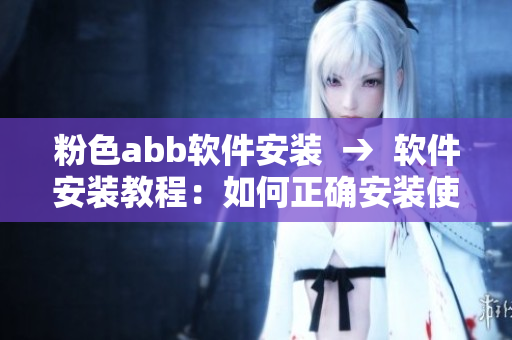 粉色abb软件安装  →  软件安装教程：如何正确安装使用粉色abb软件