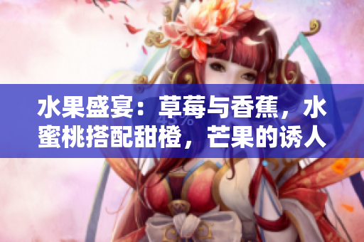 水果盛宴：草莓与香蕉，水蜜桃搭配甜橙，芒果的诱人味蕾饕餮盛宴