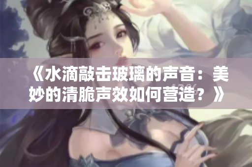 《水滴敲击玻璃的声音：美妙的清脆声效如何营造？》