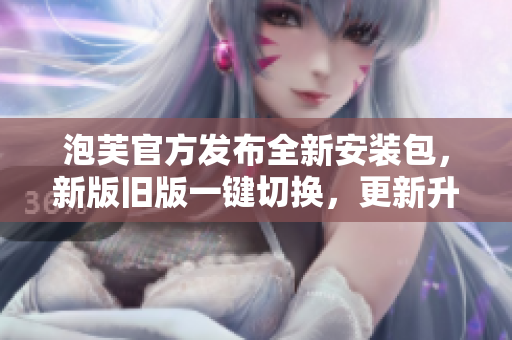 泡芙官方发布全新安装包，新版旧版一键切换，更新升级更轻松