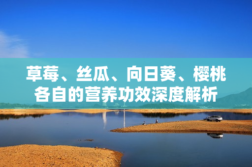 草莓、丝瓜、向日葵、樱桃各自的营养功效深度解析
